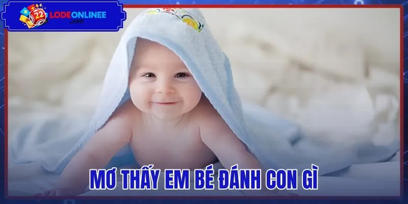 Mơ Thấy Em Bé Đánh Con Gì – Bảng Tra Số May Mắn Chuẩn